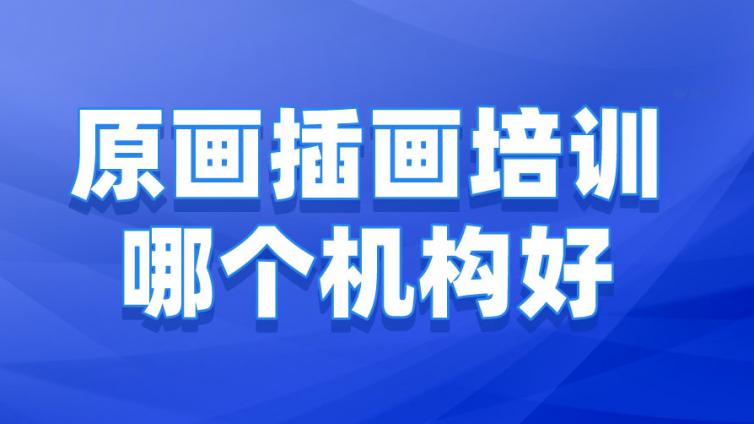 原畫插畫培訓(xùn)哪個(gè)機(jī)構(gòu)好？（原畫插畫培訓(xùn)機(jī)構(gòu)如何選擇）