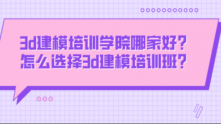 3d建模培訓學院哪家好？怎么選擇3d建模培訓班？