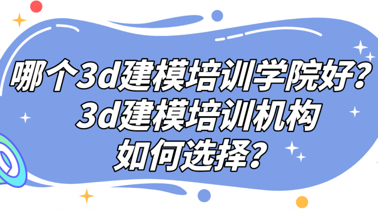 哪個3d建模培訓(xùn)學(xué)院好？3d建模培訓(xùn)機構(gòu)如何選擇？