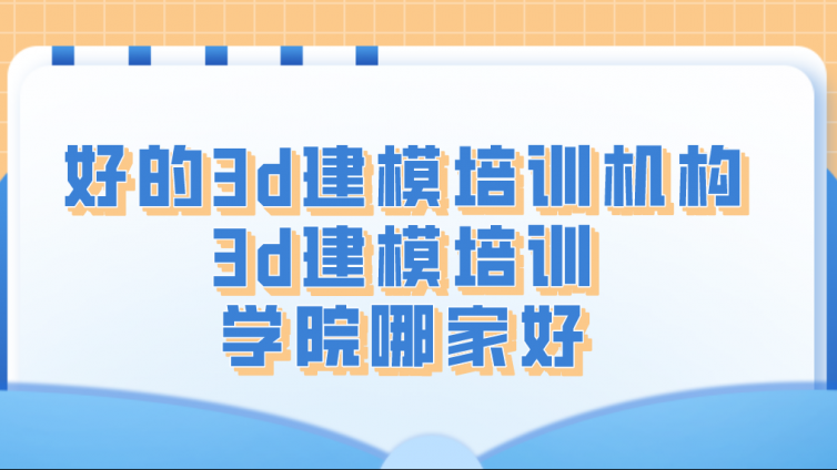 好的3d建模培訓(xùn)機構(gòu)！3d建模培訓(xùn)學(xué)院哪家好？