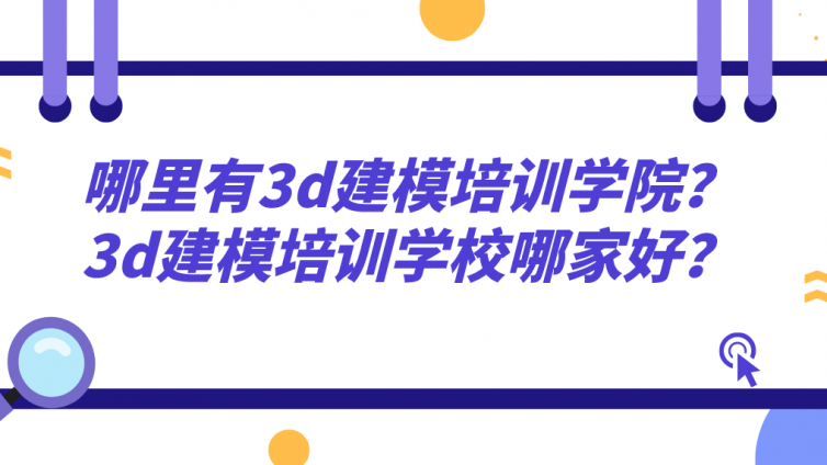 哪里有3d建模培訓學院？3d建模培訓學校哪家好？