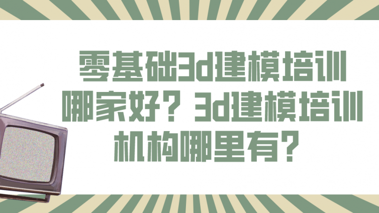 零基礎3d建模培訓哪家好？3d建模培訓機構哪里有？