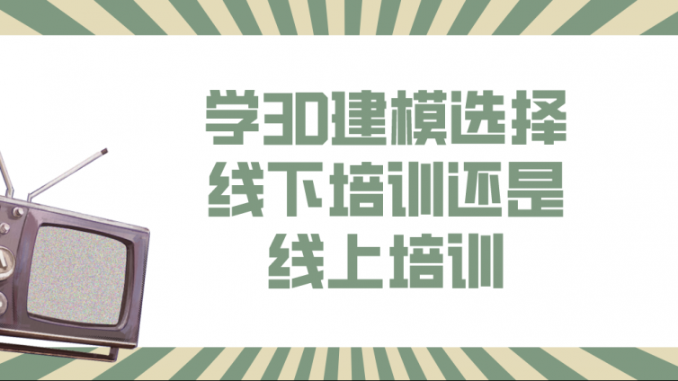 學3D建模選擇線下培訓還是線上培訓？線上3d建模培訓班有哪些優勢？