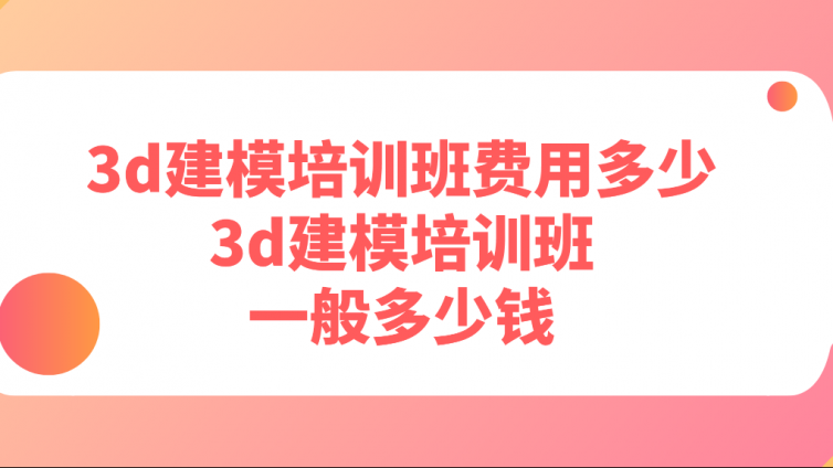 3d建模培訓班費用多少？3d建模培訓班一般多少錢？