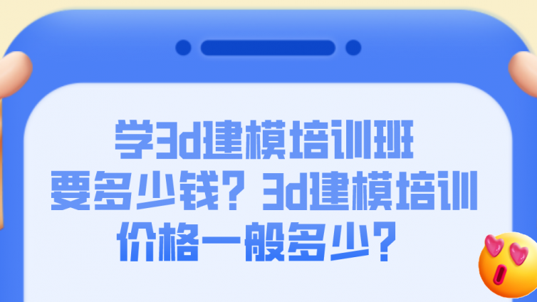 學3d建模培訓班要多少錢？3d建模培訓價格一般多少？