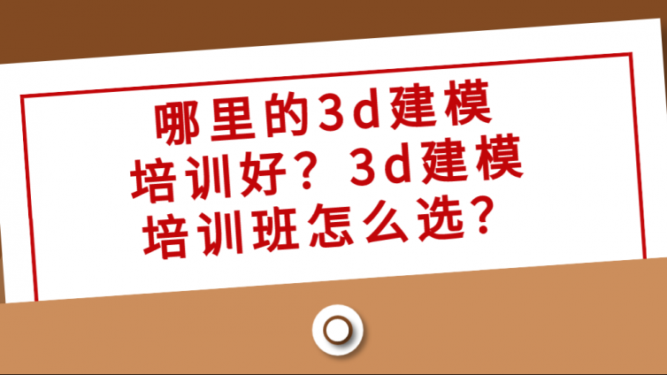 哪里的3d建模培訓好？3d建模培訓班怎么選？