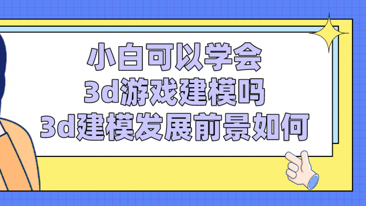 杰越教育：小白可以學會3d游戲建模嗎？3d建模發展前景如何？