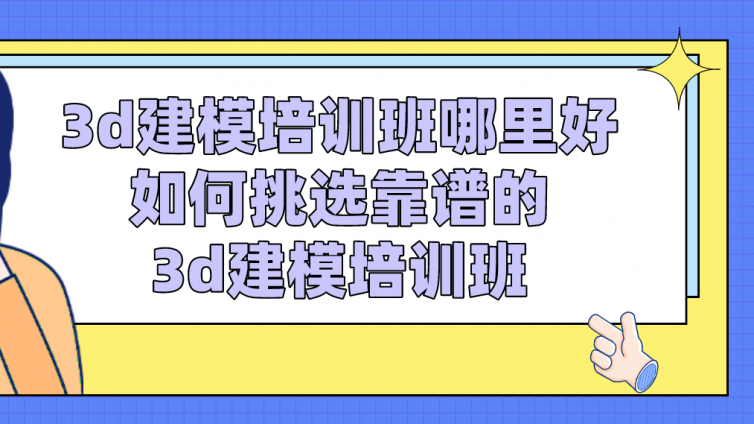 3d建模培訓班哪里好？如何挑選靠譜的3d建模培訓班？