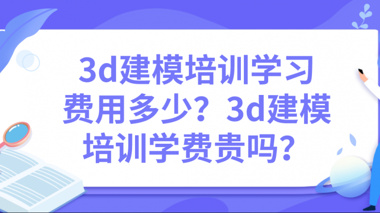 3d建模培訓學習費用多少？3d建模培訓學費貴嗎？