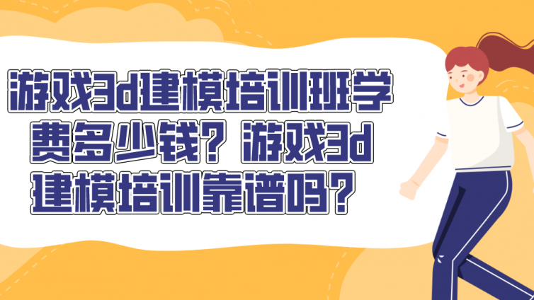 游戲3d建模培訓班學費多少錢？游戲3d建模培訓靠譜嗎？