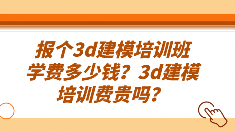 報個3d建模培訓班學費多少錢？3d建模培訓費貴嗎？