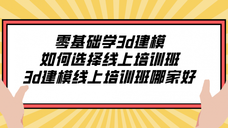 零基礎學3d建模如何選擇線上培訓班？3d建模線上培訓班哪家好？