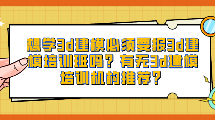 想學3d建模必須要報3d建模培訓班嗎？有無3d建模培訓機構推薦？
