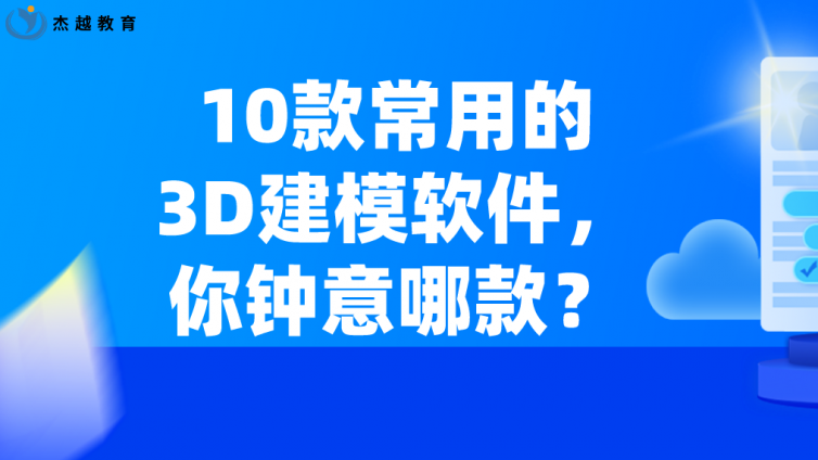 杰越教育：10款常用的3D建模軟件，你鐘意哪款？