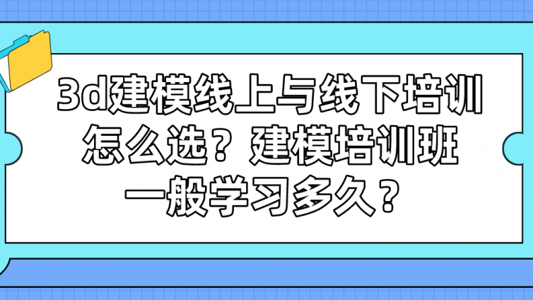 3d建模線上與線下培訓怎么選？建模培訓班一般學習多久？