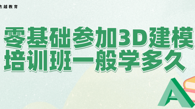 零基礎參加3D建模培訓班一般學多久？零基礎學3d建模需要多久？