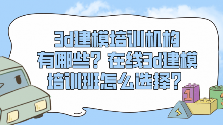 3d建模培訓機構有哪些？在線3d建模培訓班怎么選擇？