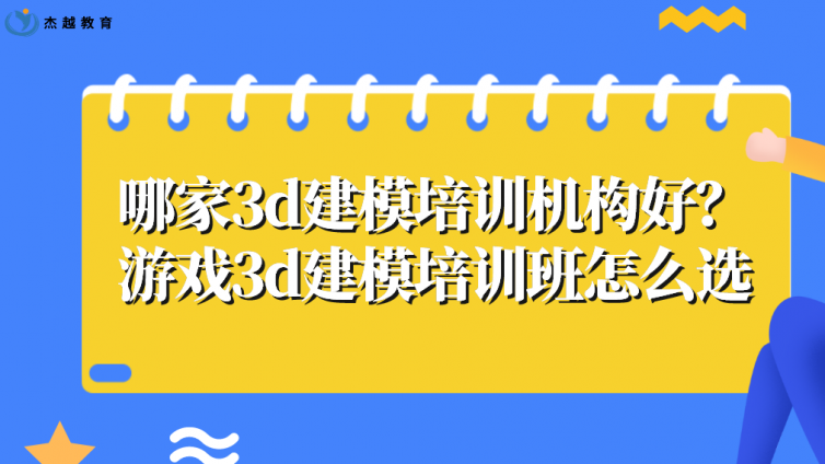 哪家3d建模培訓機構好？游戲3d建模培訓班怎么選?