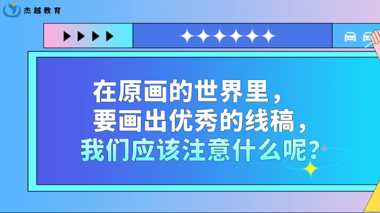 杰越教育：在原畫的世界里，要畫出優秀的線稿，我們應該注意什么呢？