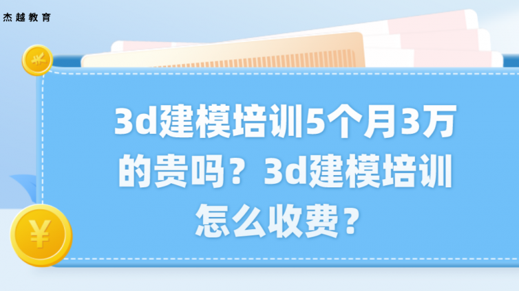 3d建模培訓5個月3萬的貴嗎？3d建模培訓怎么收費？