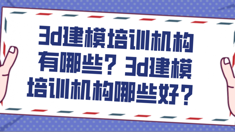 3d建模培訓機構有哪些？3d建模培訓機構哪些好？