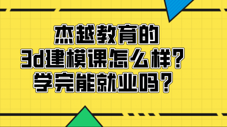 杰越教育的3d建模課怎么樣？學完能就業嗎？