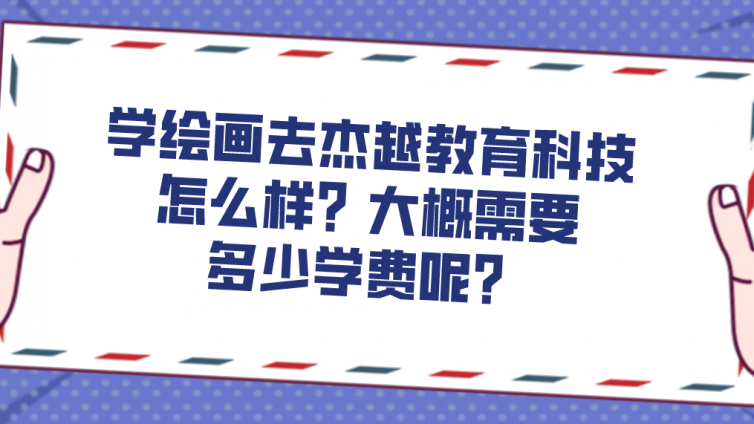 學繪畫去杰越教育科技怎么樣？大概需要多少學費呢？