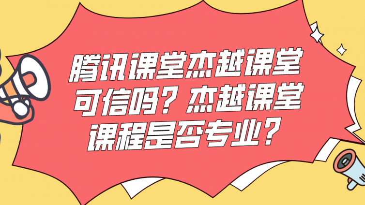 騰訊課堂杰越課堂可信嗎？杰越課堂課程是否專業？
