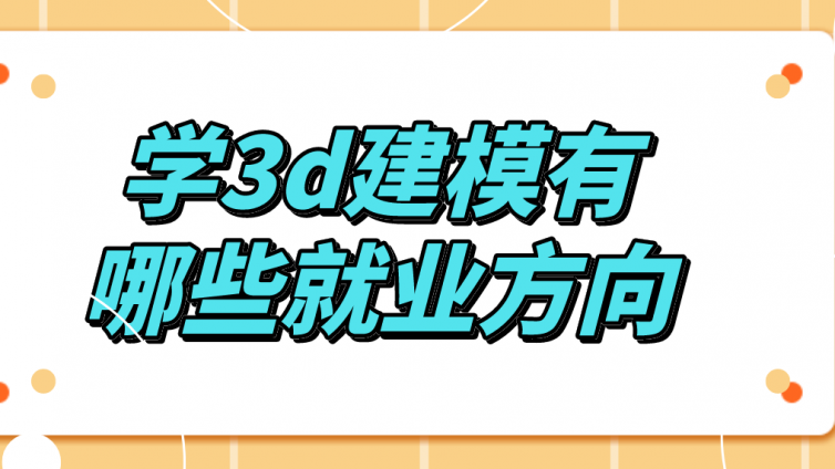 杰越教育：學(xué)3d建模有哪些就業(yè)方向？