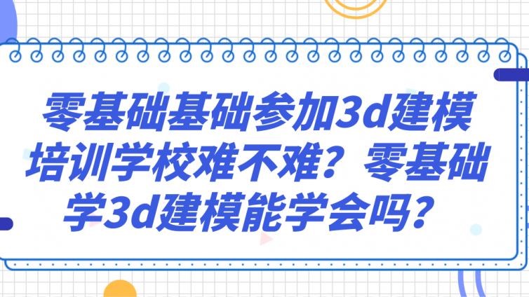 零基礎基礎參加3d建模培訓學校難不難？零基礎學3d建模能學會嗎？