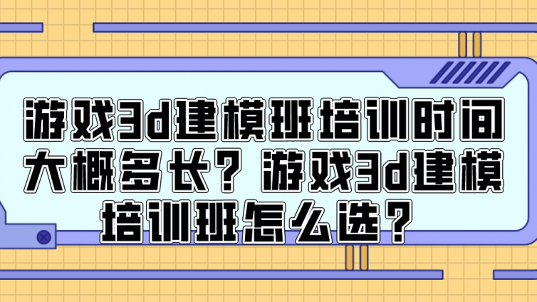 游戲3d建模班培訓時間大概多長？游戲3d建模培訓班怎么選？