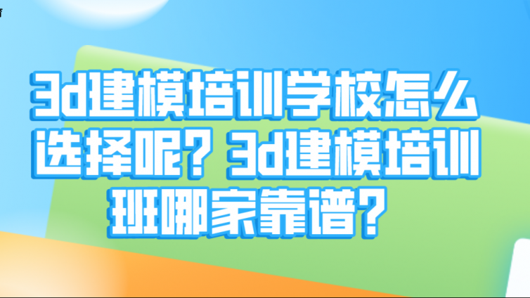 3d建模培訓學校怎么選擇呢？3d建模培訓班哪家靠譜？