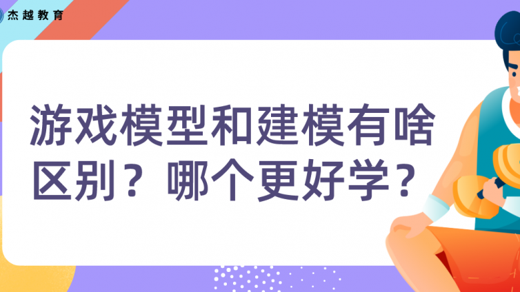 杰越教育：游戲模型和建模有啥區(qū)別？哪個更好學(xué)？