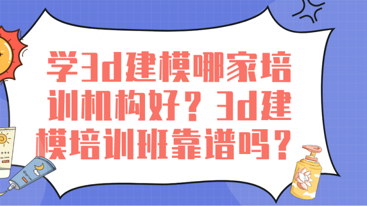 學3d建模哪家培訓機構好？3d建模培訓班靠譜嗎？