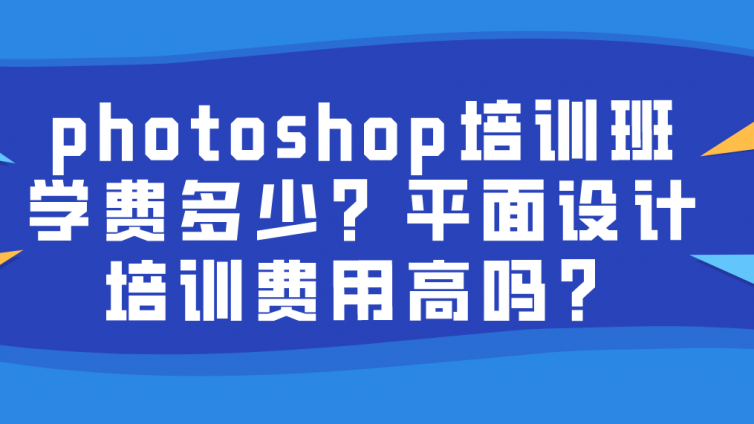 photoshop培訓班學費多少？平面設計培訓費用高嗎？