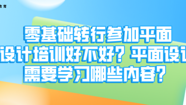 零基礎轉行參加平面設計培訓好不好？平面設計需要學習哪些內容？