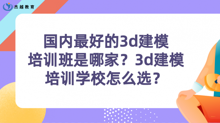國內最好的3d建模培訓班是哪家？3d建模培訓學校怎么選？