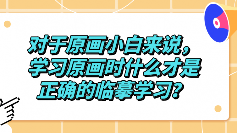 杰越教育：對于原畫小白來說，學習原畫時什么才是正確的臨摹學習？