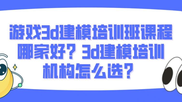 游戲3d建模培訓班課程哪家好？3d建模培訓機構怎么選？
