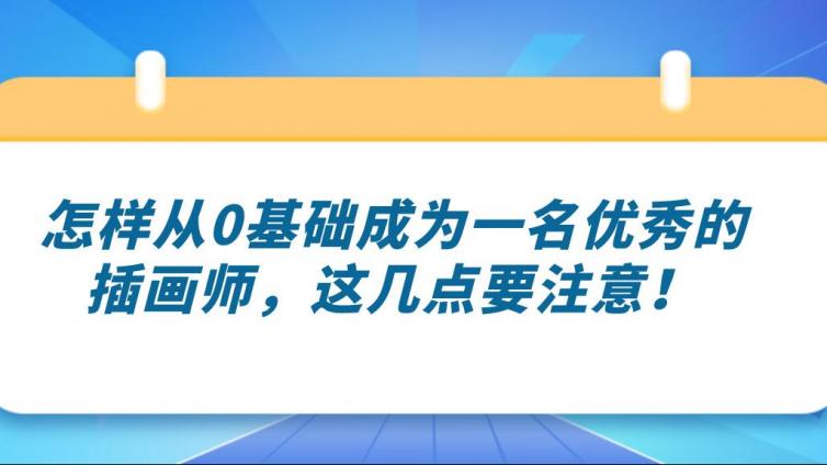 杰越課堂：怎樣從0基礎成為一名優秀的插畫師，這幾點要注意！